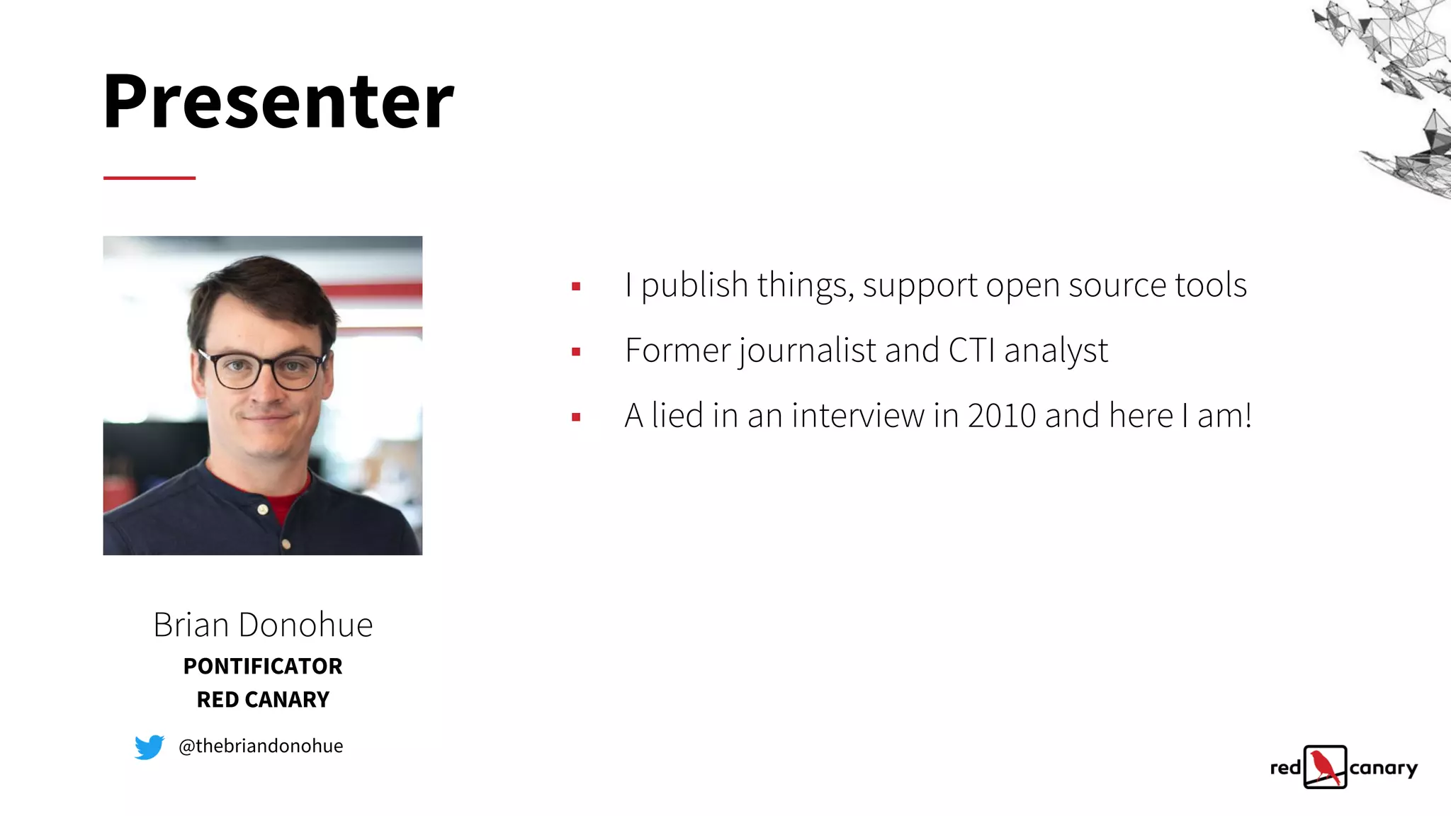 ▪ I publish things, support open source tools
▪ Former journalist and CTI analyst
▪ A lied in an interview in 2010 and here I am!
Brian Donohue
PONTIFICATOR
RED CANARY
@thebriandonohue
Presenter
 