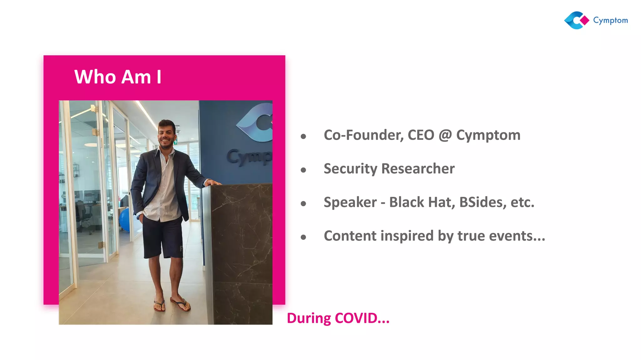 Who Am I
● Co-Founder, CEO @ Cymptom
● Security Researcher
● Speaker - Black Hat, BSides, etc.
● Content inspired by true events...
During COVID...
 