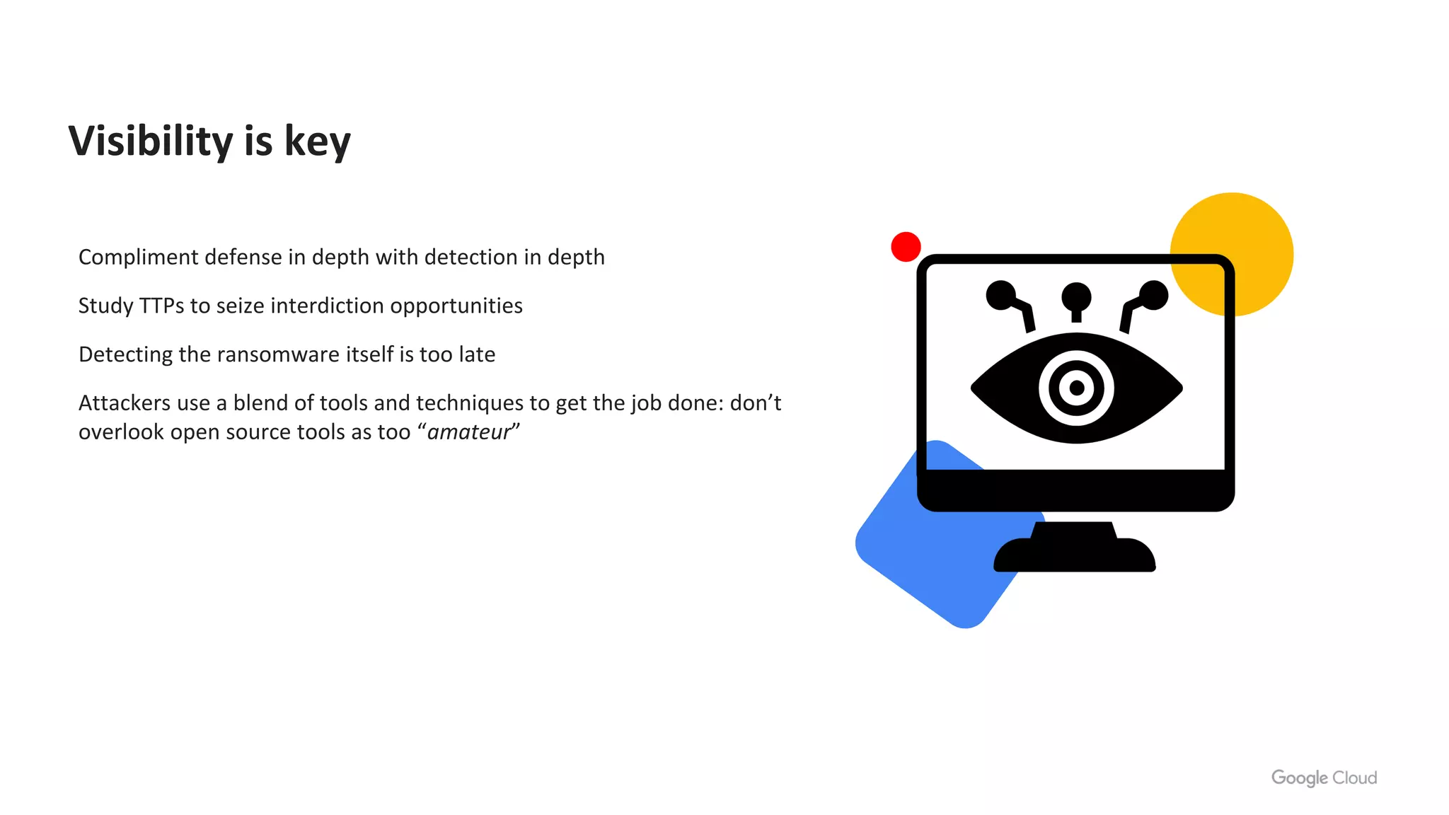 Compliment defense in depth with detection in depth
Study TTPs to seize interdiction opportunities
Detecting the ransomware itself is too late
Attackers use a blend of tools and techniques to get the job done: don’t
overlook open source tools as too “amateur”
Visibility is key
 