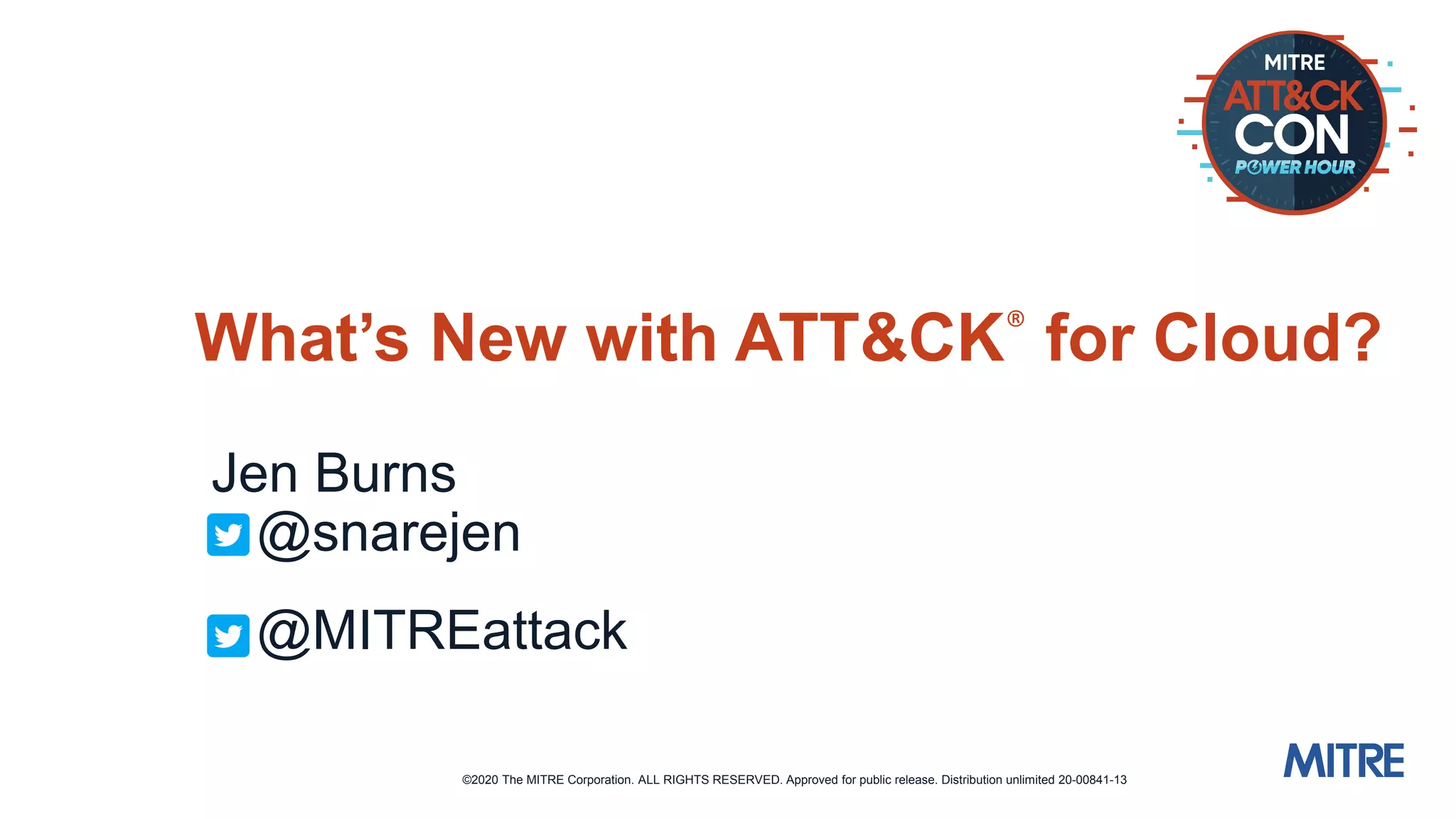 ©2020 The MITRE Corporation. ALL RIGHTS RESERVED. Approved for public release. Distribution unlimited 20-00841-13
What’s New with ATT&CK® for Cloud?
Jen Burns
@snarejen
@MITREattack
 