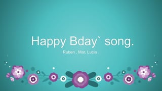 Happy Bday` song.
Ruben , Mar, Lucia .
 