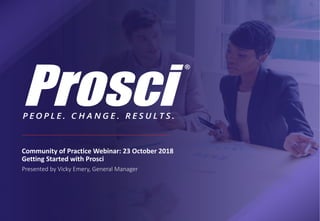 Community of Practice Webinar: 23 October 2018
Getting Started with Prosci
Presented by Vicky Emery, General Manager
 