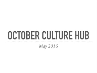 OCTOBER CULTURE HUB
May 2016
 