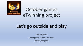 October games
eTwinning project
Let's go outside and play
Stefka Pavlova
Kindergarten “Zname na mira”,
Belene, Bulgaria
 
