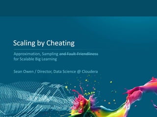 Scaling by Cheating
Approximation, Sampling and Fault-Friendliness
for Scalable Big Learning
Sean Owen / Director, Data Science @ Cloudera

1

 
