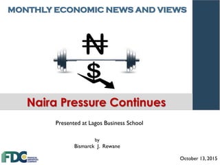 MONTHLY ECONOMIC NEWS AND VIEWS
October 13, 2015
by
Bismarck J. Rewane
Naira Pressure Continues
Presented at Lagos Business School
 