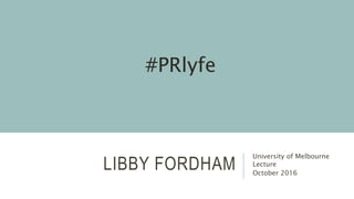 LIBBY FORDHAM
University of Melbourne
Lecture
October 2016
#PRlyfe
 