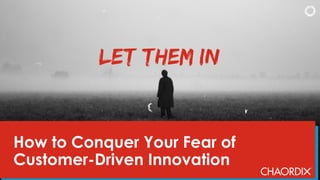 How to Conquer Your Fear of
Customer-Driven Innovation
Let Them In
 
