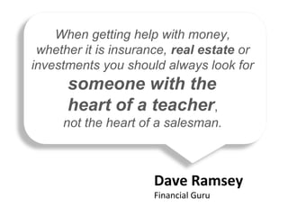 “
Dave Ramsey
Financial Guru
When getting help with money,
whether it is insurance, real estate or
investments you should ...