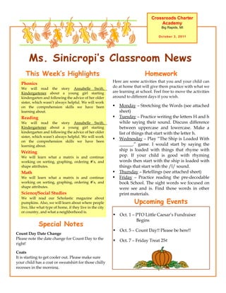 Crossroads Charter
                                                                                      Academy
                                                                                        Big Rapids, MI

                                                                                      October 3, 2011




       Ms. Sinicropi’s Classroom News
     This Week’s Highlights                                                   Homework
                                                            Here are some activities that you and your child can
   Phonics
   We will read the story Annabelle Swift,
                                                            do at home that will give them practice with what we
   Kindergartener about a young girl starting               are learning at school. Feel free to move the activities
   kindergarten and following the advice of her older       around to different days if you wish.
   sister, which wasn’t always helpful. We will work
   on the comprehension skills we have been                    Monday – Stretching the Words (see attached
   learning about.                                              sheet)
   Reading                                                     Tuesday – Practice writing the letters H and h
   We will read the story Annabelle Swift,                      while saying their sound. Discuss difference
   Kindergartener about a young girl starting                   between uppercase and lowercase. Make a
   kindergarten and following the advice of her older           list of things that start with the letter h.
   sister, which wasn’t always helpful. We will work
                                                               Wednesday – Play “The Ship is Loaded With
   on the comprehension skills we have been
   learning about.                                              ______.” game. I would start by saying the
                                                                ship is loaded with things that rhyme with
   Writing
   We will learn what a matrix is and continue                  pop. If your child is good with rhyming
   working on sorting, graphing, ordering #’s, and              words then start with the ship is loaded with
   shape attributes.                                            things that start with the /l/ sound.
   Math                                                        Thursday – Retellings (see attached sheet)
   We will learn what a matrix is and continue                 Friday – Practice reading the pre-decodable
   working on sorting, graphing, ordering #’s, and              book School. The sight words we focused on
   shape attributes.                                            were see and is. Find those words in other
   Science/Social Studies                                       print materials.
   We will read our Scholastic magazine about
   pumpkins. Also, we will learn about where people                     Upcoming Events
   live, like what type of home, if they live in the city
   or country, and what a neighborhood is.
                                                               Oct. 1 – PTO Little Caesar’s Fundraiser
                                                                         Begins
              Special Notes
                                                               Oct. 5 – Count Day!! Please be here!!
Count Day Date Change
Please note the date change for Count Day to the               Oct. 7 – Friday Treat 25¢
right!

Coats
It is starting to get cooler out. Please make sure
your child has a coat or sweatshirt for those chilly
recesses in the morning.
 