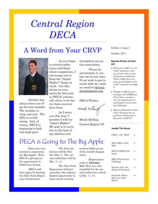 Central Region
             DECA
   A Word from Your CRVP
                                                                            Volume 1, Issue 2

                                                                            October, 2011

                                  As you begin     strengthen our en-       Special Points of Inter-
                          to attend confer-        tire association.        est:
                          ences and think                 Please do
                                                                             This year’s CRLC is one
                                                                              “wild” conference that
                          about competition, I     not hesitate to con-       you do not want to miss.
                          encourage you to         tact me at any time.       Conference coordinator
                          keep the “Aspire         If you wish to get in
                                                                              Nicole Coffey gives you
                                                                              some great insight to this
                          Higher” theme in         touch with me, send        “wild” conference on Page
                          mind. Use this           an email to decavp-        2.
                          theme as your            micah@gmail.com.          Thanks to DECA’s part-
                          motto for this year                                 nerships with FIDM and
                          in DECA; continu-                                   Finish Line, members
       October has        ally strive to be bet-   DECA Wishes,               have the opportunity to
always been one of                                                            participate in some excit-
                          ter than you ever                                   ing challenges.
my favorite months.       have been.
The weather is                                                               National President Claire
                                 As I serve                                   Coker discusses the im-
crisp and cool. The
                          you this year, I                                    portance of believing in
NFL is in full-                                                               the power of DECA.
                          promise I will too       Micah Melling
swing. And, of
                          “Aspire Higher.”         Central Region VP
course, DECA is
                          My goal is to serve
beginning to kick                                                           Inside The Issue:
                          you to the best of
into high-gear.
                          my abilities and                                  CRLC—Get “Wild”         2


DECA is Going to The Big Apple                                              State Officer Spot-
                                                                            light
                                                                                                    2

          Have you ever           The first con-   careers fields in one
wanted to experience      ference will be Nov.     of the world’s largest   DECA-FIDM Chal-         3
                                                                            lenge
the Big Apple? Well,      30—Dec. 4. The sec-      cities.
DECA is giving you        ond conference will be            Registration    DECA-Finish Line        3
the opportunity to        Dec. 7—11.               ends on October          Challenge
fulfill your dream.               The New York     3rd. Slots are only      A Letter from the       4
       DECA will          Experience will give     available for the sec-   National President
once again be hosting     attendees the unprece-   ond conference, which
two New York Experi-      dented opportunity to    is Dec. 7—11.            Facebook: Where         4
                                                                            Does your State
ence Conferences.         learn about exciting                              Rank?
 