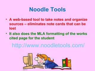 Noodle Tools
• A web-based tool to take notes and organize
sources – eliminates note cards that can be
lost
• It also does the MLA formatting of the works
cited page for the student
http://www.noodletools.com/
 