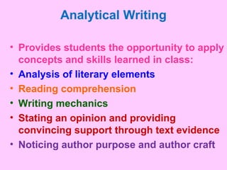 Analytical Writing
• Provides students the opportunity to apply
concepts and skills learned in class:
• Analysis of literary elements
• Reading comprehension
• Writing mechanics
• Stating an opinion and providing
convincing support through text evidence
• Noticing author purpose and author craft
 
