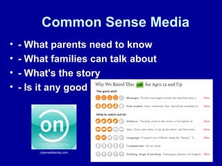 Common Sense Media
• - What parents need to know
• - What families can talk about
• - What's the story
• - Is it any good
cybersafefamily.com
 