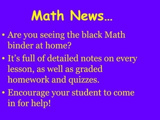 Math News…
• Are you seeing the black Math
binder at home?
• It’s full of detailed notes on every
lesson, as well as graded
homework and quizzes.
• Encourage your student to come
in for help!
 