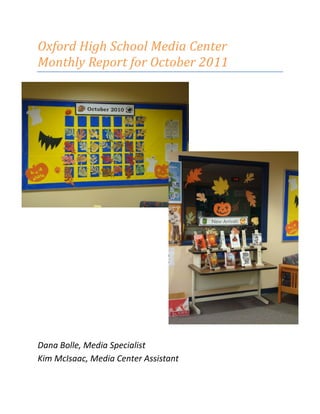 Oxford High School Media Center
Monthly Report for October 2011




Dana Bolle, Media Specialist
Kim McIsaac, Media Center Assistant
 
