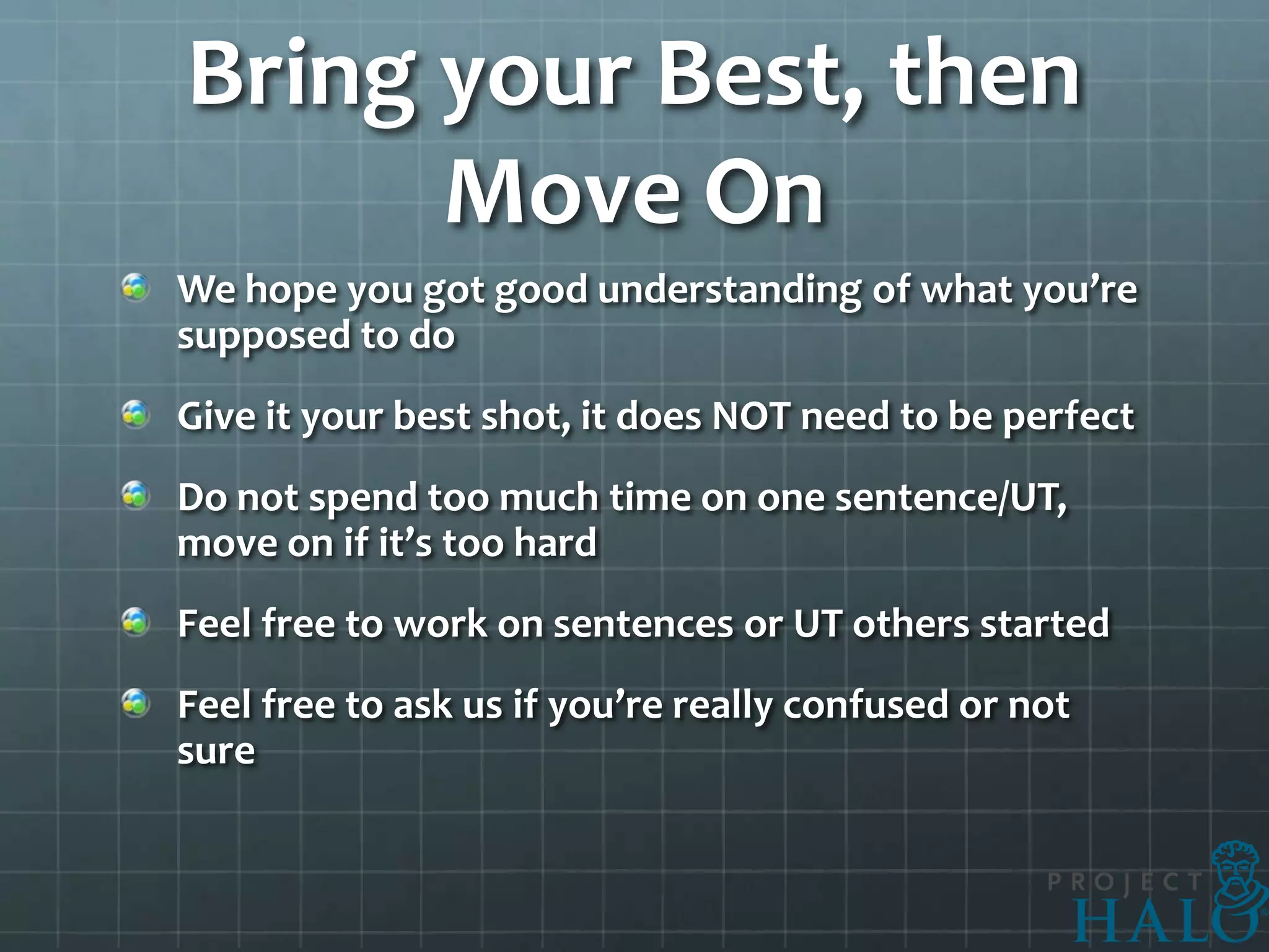 Bring your Best, then
      Move On
We hope you got good understanding of what you’re
supposed to do
Give it your best shot, it does NOT need to be perfect
Do not spend too much time on one sentence/UT,
move on if it’s too hard
Feel free to work on sentences or UT others started
Feel free to ask us if you’re really confused or not
sure
 
