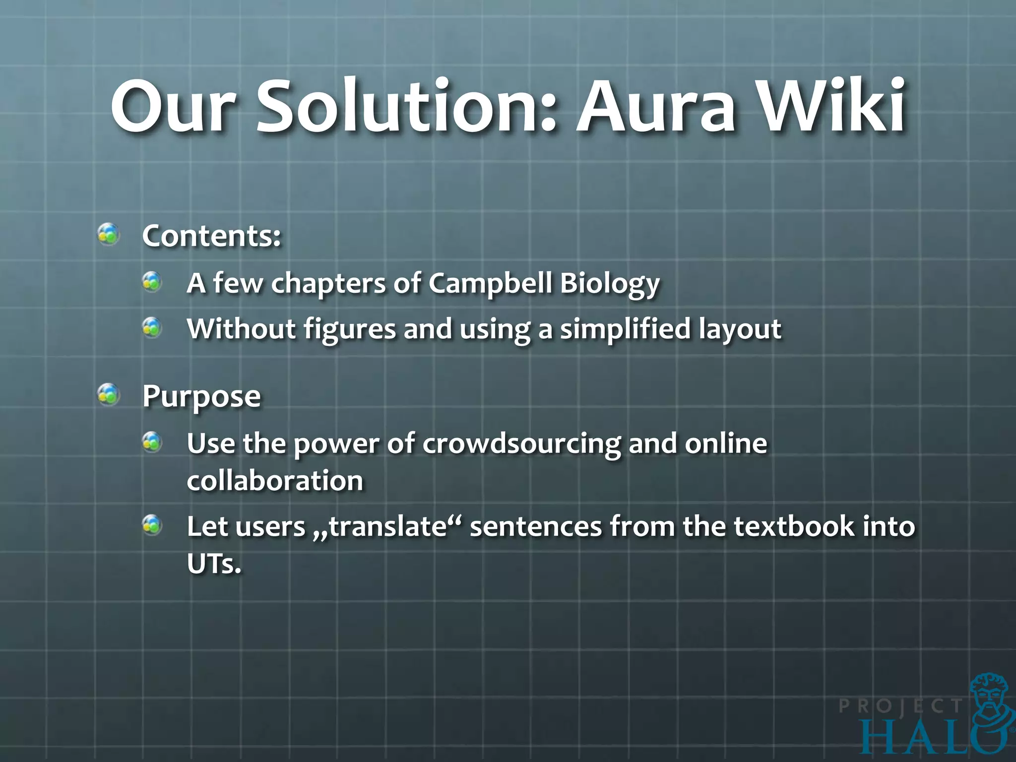Our Solution: Aura Wiki
Contents:
  A few chapters of Campbell Biology
  Without figures and using a simplified layout

Purpose
  Use the power of crowdsourcing and online
  collaboration
  Let users „translate“ sentences from the textbook into
  UTs.
 
