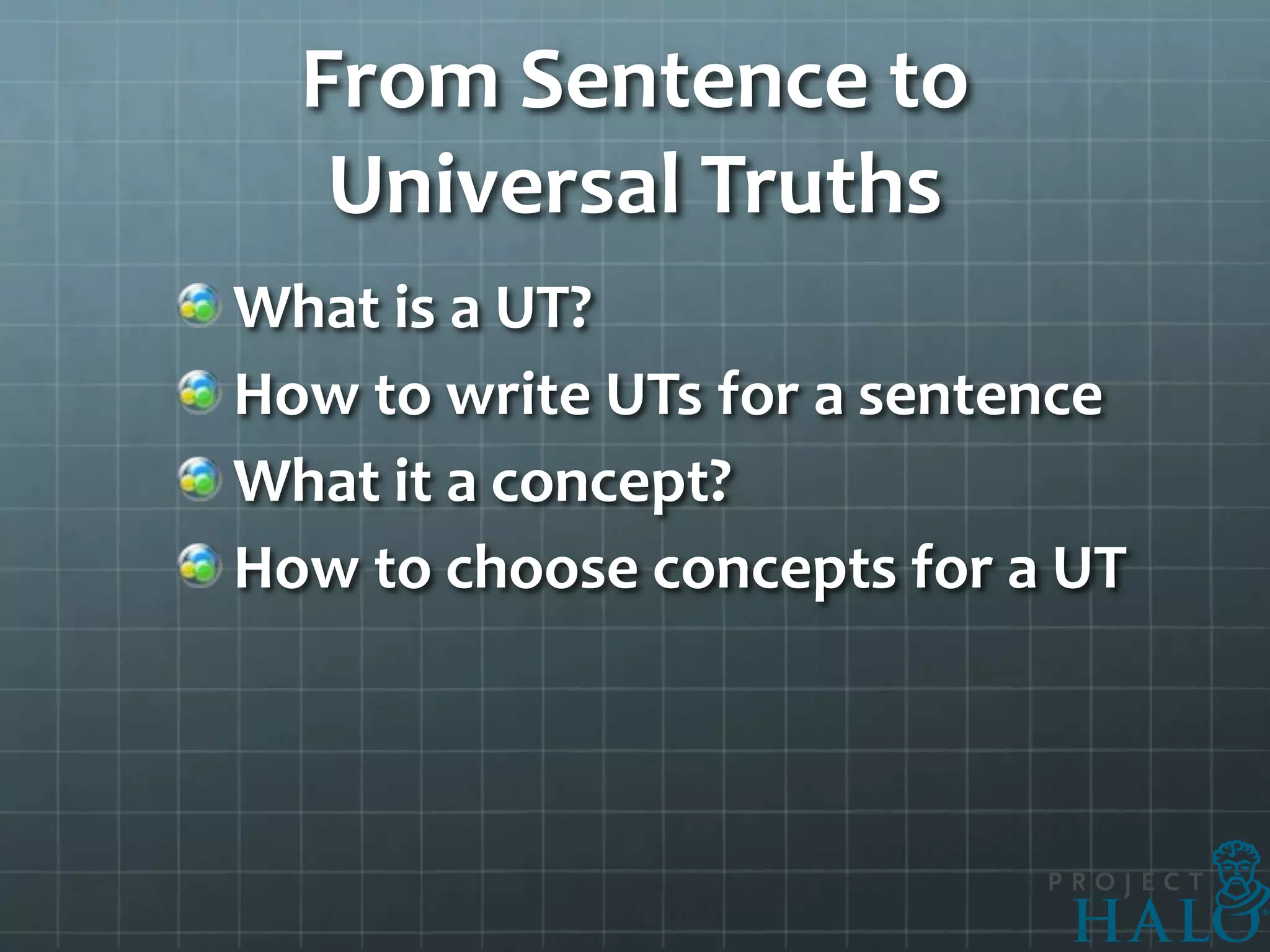 From Sentence to
   Universal Truths
What is a UT?
How to write UTs for a sentence
What it a concept?
How to choose concepts for a UT
 