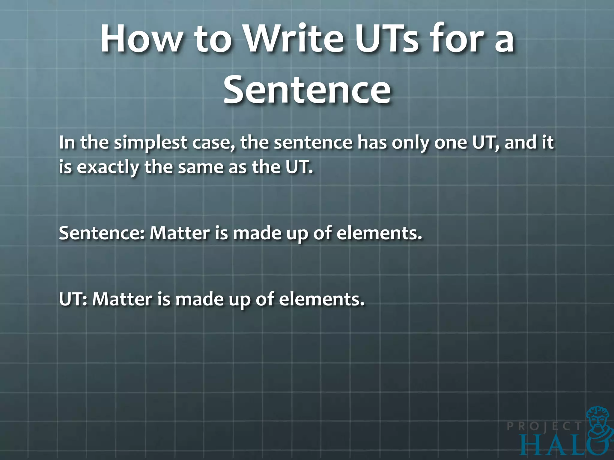 How to Write UTs for a
          Sentence
In the simplest case, the sentence has only one UT, and it
is exactly the same as the UT.


Sentence: Matter is made up of elements.


UT: Matter is made up of elements.
 