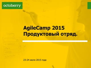 AgileCamp 2015
Продуктовый  отряд.
23-­24  июля  2015  года
 
