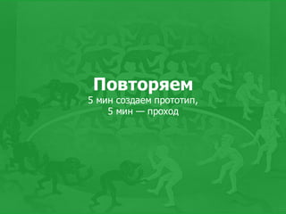 Повторяем
5  мин создаем прототип,
5  мин — проход
 