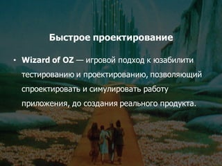 Быстрое проектирование
• Wizard  of  OZ  — игровой подход к юзабилити
тестированию и проектированию,  позволяющий
спроектировать и симулировать работу
приложения,  до создания реального продукта.
 