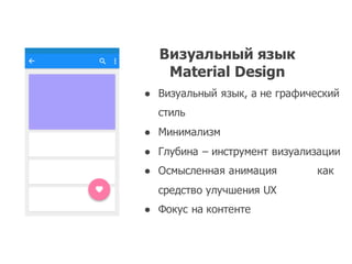 Визуальный язык
Material  Design
● Визуальный язык,  а не графический
стиль
● Минимализм
● Глубина – инструмент визуализации
● Осмысленная анимация как
средство улучшения UX
● Фокус на контенте
 