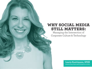 Why Social Media
Still Matters:
Managing the Intersection of
Corporate Culture & Technology
Laurie Ruettimann, SPHR
www.laurieruettimann.com
 