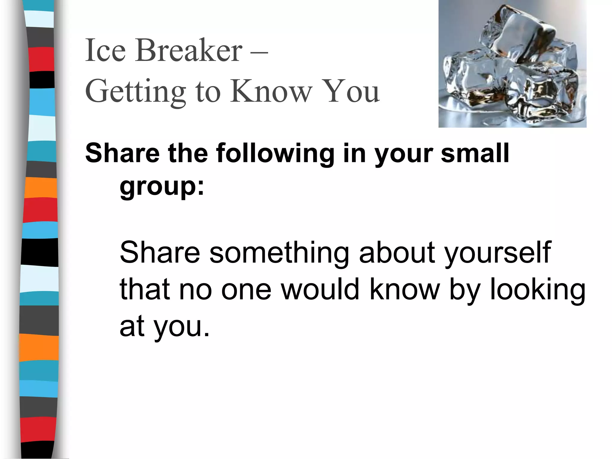 Ice Breaker – Getting to Know You Share the following in your small group: 	Share something about yourself that no one would know by looking at you.