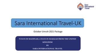 Sara International Travel-UK
October Umrah 2021 Package
9 DAYS IN MADINAH, 4 DAYS IN MAKKAH FROM THE UNITED
KINGDOM
BY
SARA INTERNATIONAL TRAVEL
 