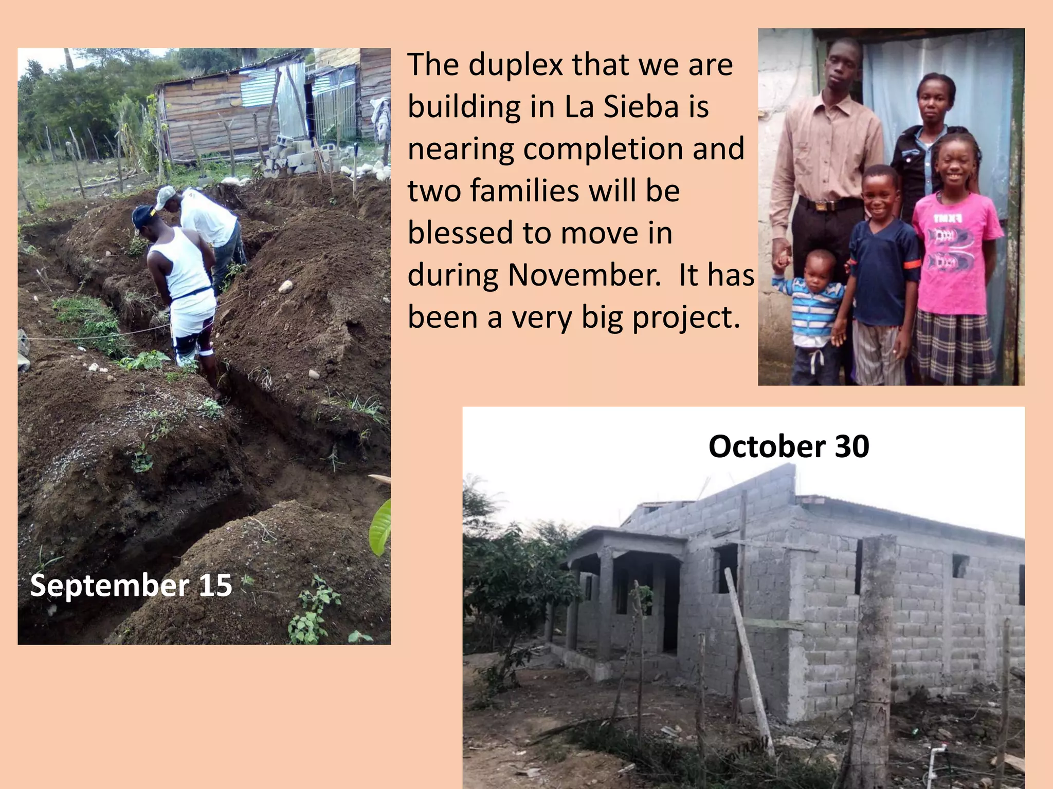 The duplex that we are
building in La Sieba is
nearing completion and
two families will be
blessed to move in
during November. It has
been a very big project.
September 15
October 30
 