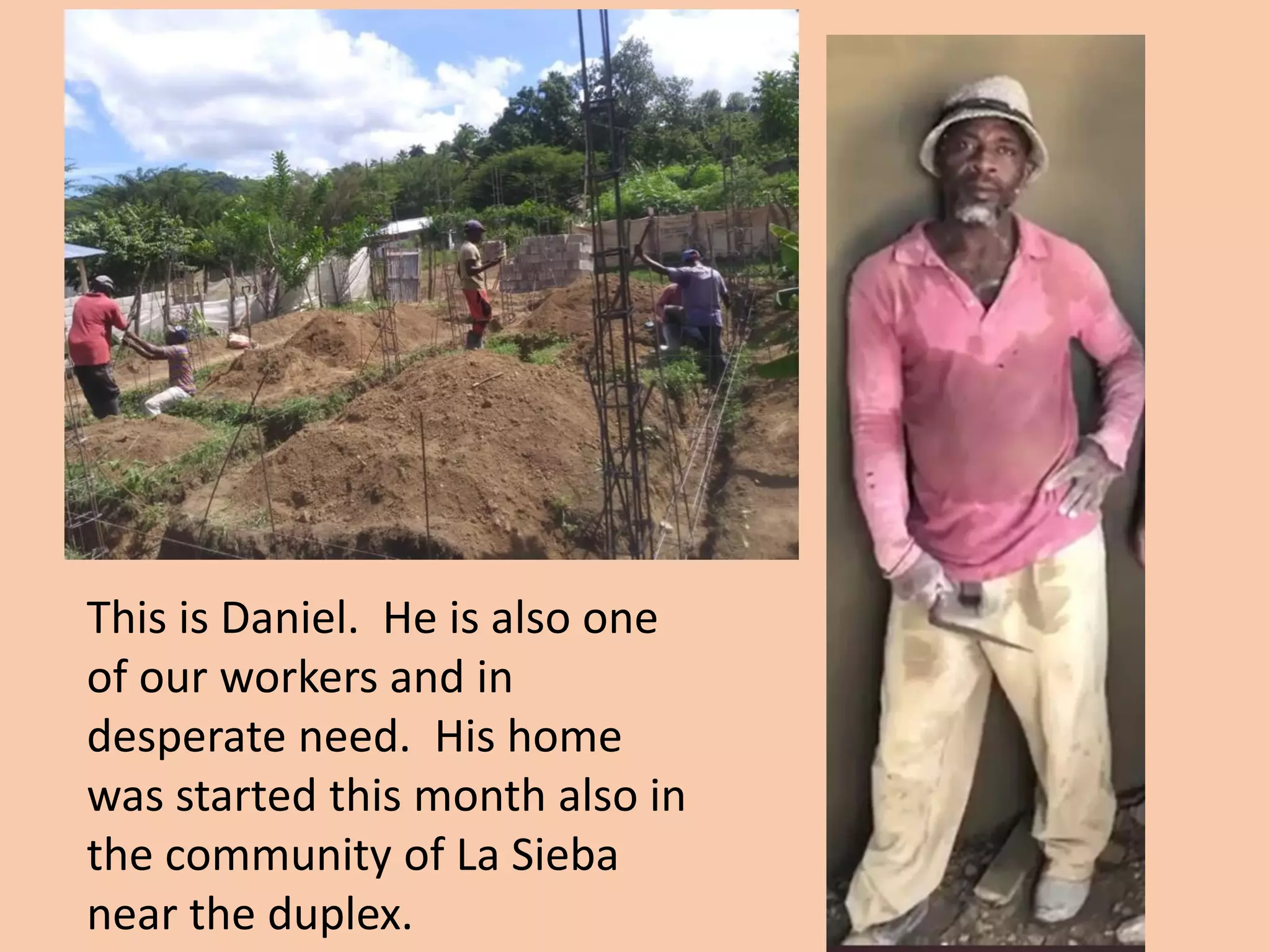 This is Daniel. He is also one
of our workers and in
desperate need. His home
was started this month also in
the community of La Sieba
near the duplex.
 