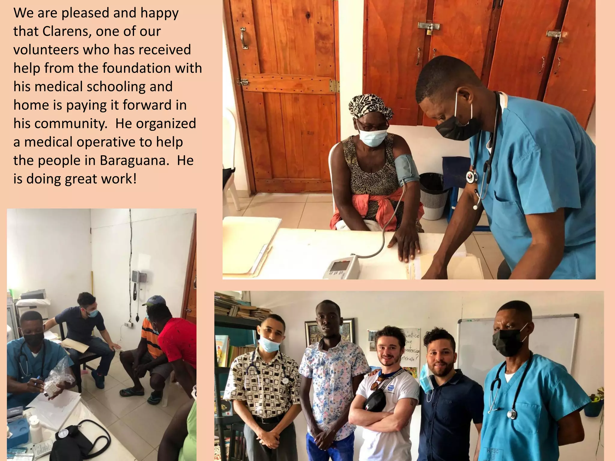 We are pleased and happy
that Clarens, one of our
volunteers who has received
help from the foundation with
his medical schooling and
home is paying it forward in
his community. He organized
a medical operative to help
the people in Baraguana. He
is doing great work!
 
