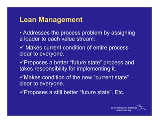 Lean Management
• Addresses the process problem by assigning
a leader to each value stream:
   Makes current condition of entire process
clear to everyone.
  Proposes a better “future state” process and
takes responsibility for implementing it.
  Makes condition of the new “current state”
clear to everyone.
 Proposes a still better “future state”. Etc.
 