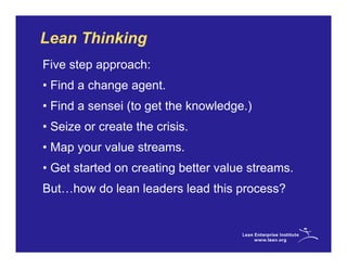 Lean Thinking
Five step approach:
• Find a change agent.
• Find a sensei (to get the knowledge.)
• Seize or create the crisis.
• Map your value streams.
• Get started on creating better value streams.
But…how do lean leaders lead this process?
 