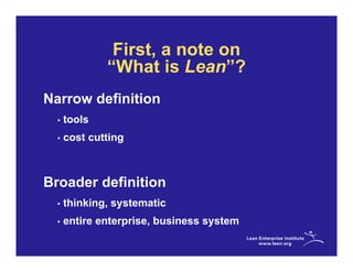 First, a note on
              “What is Lean”?
Narrow definition
  •   tools
  •   cost cutting



Broader definition
  •   thinking, systematic
  •   entire enterprise, business system
 