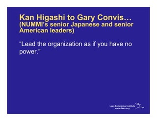 Kan Higashi to Gary Convis…
(NUMMI’s senior Japanese and senior
American leaders)

“Lead the organization as if you have no
power."
 