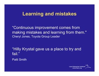 Learning and mistakes

“Continuous improvement comes from
making mistakes and learning from them."
Cheryl Jones, Toyota Group Leader



“Hilly Krystal gave us a place to try and
fail.”
Patti Smith
 