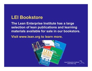 LEI Bookstore
The Lean Enterprise Institute has a large
selection of lean publications and learning
materials available for sale in our bookstore.
Visit www.lean.org to learn more.
 