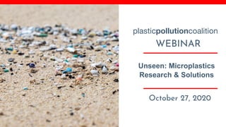 Unseen: Microplastics
Research & Solutions
October 27, 2020
WEBINAR
plasticpollutioncoalition
 