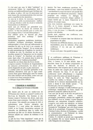 14
Et c'est ainsi que sous le label "totalitaire" se       épulsce. Par leurs nombreuses questions, les
retrouveront fichées les organisations dont la          participants - outre leur intérêt à se tenir informés
doctrine est traditionnellement jugée hérétique par     - ont manifesté le souci de trouver une parade face
les églises en place. Joli tour de passe-passe qui      aux apposants à la liberté de conscience; chacun
nOlis réserve des excommunications d'un nouveau         proposant une solution. Ce ciialogue fut
genre, et justifieront des épurations ...               particulièrement constructif, chaque auditeur se
Au nom de la laïcité. les nouveaux inquisiteurs
                                                        sentant tortifïé par la clarté, l'objectivité et le
ont exhumé la vieille excommunication: malheur
                                                        réalisme des propos tenus.
à celui qui cherche à sOltir du circuit ct recherche
                                                        Nous nous tournons maintenant vers toutes les
i'iml11ortalité ou la libération!
Quels sont ces déviants qui prétendent avec             villes où le réseau alternatif a besoin d'être
arrogance s'élever au dessus du commun des              soutenu, et elles sont nombreuses.
mortels? Il faut être Jasciste pour se croire issu      Alors, à VOllS de jouer l A Marseille une petite
d'un archétype divin. C'est anti démocratique!          lumière a été allumée.
Oser affirmer qu'on ne descend pas d'une                Recette pour organiser une conférence avec
paramécie, mais d'un archange ' Quelle                  l'Omnium des libertés :
outrecuidance!                                               Convaincre et soutenir dans leur décision les
Spiritualistes, paganistes, panthéistes, ésotéristes,        propriétaires de salles.
occultistes, mystiques, gnostiques, théosophes,              S'associer aux différents réseaux, avec ou sans
anthroposophes, et tous ceux qui indirectement se            intermédiaire, pour les informer. (Pour cette
rattachent de près ou de loin à ces courants de              conférence il n'y eut pas de publicité
pensée, seraient des "bougres". Ils ne croient pas           médiatique)
au salut automatique par le baptême, les vaccins et
                                                             Ne pas avoir peur. Etre positif et tenace.
le bulletin de vote. Ils cherchent sur des voies
interdites menant à la "régression vers les mondes
divins de l'origine". Ils cherchent une guérison
totale. Quel crime ! fls seraient donc la proie du
"vieux démon de la Tradition primordiale".              L     es conférences publiques de l'Omnium se
                                                              suivent mais ne se ressemblent pas.
                                                        Ainsi, à Cannes, le 20 août dernier, dans la
On peut lire ces choses dans des livres récents.
Lorsqu'on examine révolution de l'argumentation         deuxième heure de la réunion prob'Tammée au
des antisectes professionnels, les choses ont le        palais des festivals, le directeur de cet
mérite d'apparaître de plus en plus clairement.         établissement à fait irruption clans la salle avec la
Le combat contre les minorités spirituelles et les      milice du palais des congrès pour demander au
méthodes alternatives n'est que le signe avant-         public d'évacuer les lieux. Il est rare qu'un
coureur d'une guerre idéologique entre les tenants      conférencier invité officiellement à s'exprimer
d'un ordre matériel sorti du néant, contre ceux qui     dans le cadre d'un salon soit interdit de parole.
se croient issus d'une extraction divine.               Depuis la sortie de "l'état inquisiteur", les
Le dialogue risque d'être difficile.                    écoutilles des médias se ferment. Alain Vivien,
                                                        président de la mission interministérielle sur les
                                                        sectes a donné le mot d'ordre suivant : " Ne
           l'OMNIUM A ~ ARSE~llE                        l'écoutez pas, c'est un scientologue !"
       Par le délégué de l'Omnium à Marseille           La parade est classique. Il suffit d'affirmer que la
                                                        scientologie manipulerait la France depuis les
  'Is étaient près de cent au rendez-vous de            entreprises jusqu'aux sphères du pouvoir.
   l'Omnium des Libertés ce samedi 9 octobre à la       Tous ceux qui de près ou de loin ont parlé de la
Bio-Coop de Marseiile. Des hommes et des                scientologie de façon           neutre       avocats,
femmes venant d 'horizons très divers, mais unis        sociologues, journalistes, seraient des suppôts de
autour d'une cause commune: leur liberté de vivre        Ron Hubbard. Avec la "sciento", la peur française
                                                        démontre son mécanisme d'empiise collective.
et de penser. Très attentifs aux propos de Joël, et
                                                         Lorsqu'on veut couler une entreprise, on insinue
enthousiastes pour       t'action  entreprise par
                                                         qu'elle est tenue par un scientologue, comme
l'Omnium. Il y avait même des membres de
                                                         l'exemple de "Stratégique" qui a été classé comme
l'ADFl et du Gempi, l'association antisecte de           filiale de la scientologie. Et pourquoi? Parce que
Marseille, car décidément dans la vieille ville          Clu·istian Cotten, directeur de Stratégique - société
phocéenne qui fête ses 26 siècles d'existence, on        de communication - est l'initiateur du réseau
demeure attaché aux valeurs de tolérance et de           européen pour une politique de vie.
pluralité.                                               Comme, il a intenté un procès aux responsables
La pile du livre "l'état inquisiteur" vendu par la       des accidents liés au vaccin hépatite B, on lui
librairie associée à cette manifestation, a vite été     colle l'étiquette de scientologue.
 