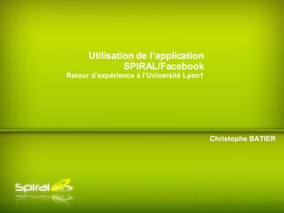 Christophe BATIER Utilisation de l’application SPIRAL/Facebook Retour d’expérience à l’Université Lyon1 