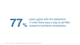 77%
users agree with the statement:
«I wish there was a way to ad-filter
instead of ad-block completely»
Source: *https://www.vieodesign.com/blog/new-data-why-people-hate-ads
 