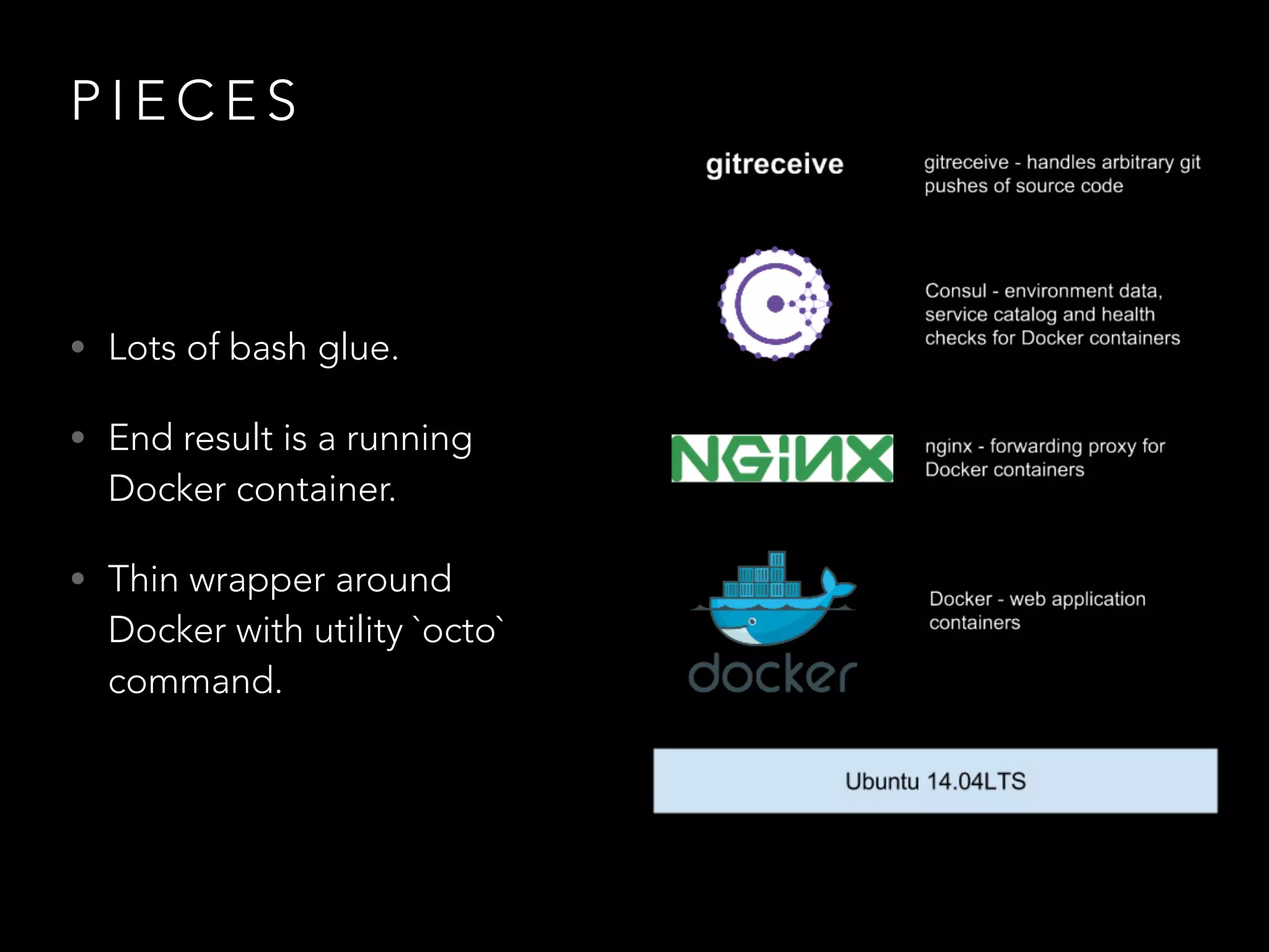 PIECES 
• Lots of bash glue. 
• End result is a running 
Docker container. 
• Thin wrapper around 
Docker with utility `octo` 
command. 
 