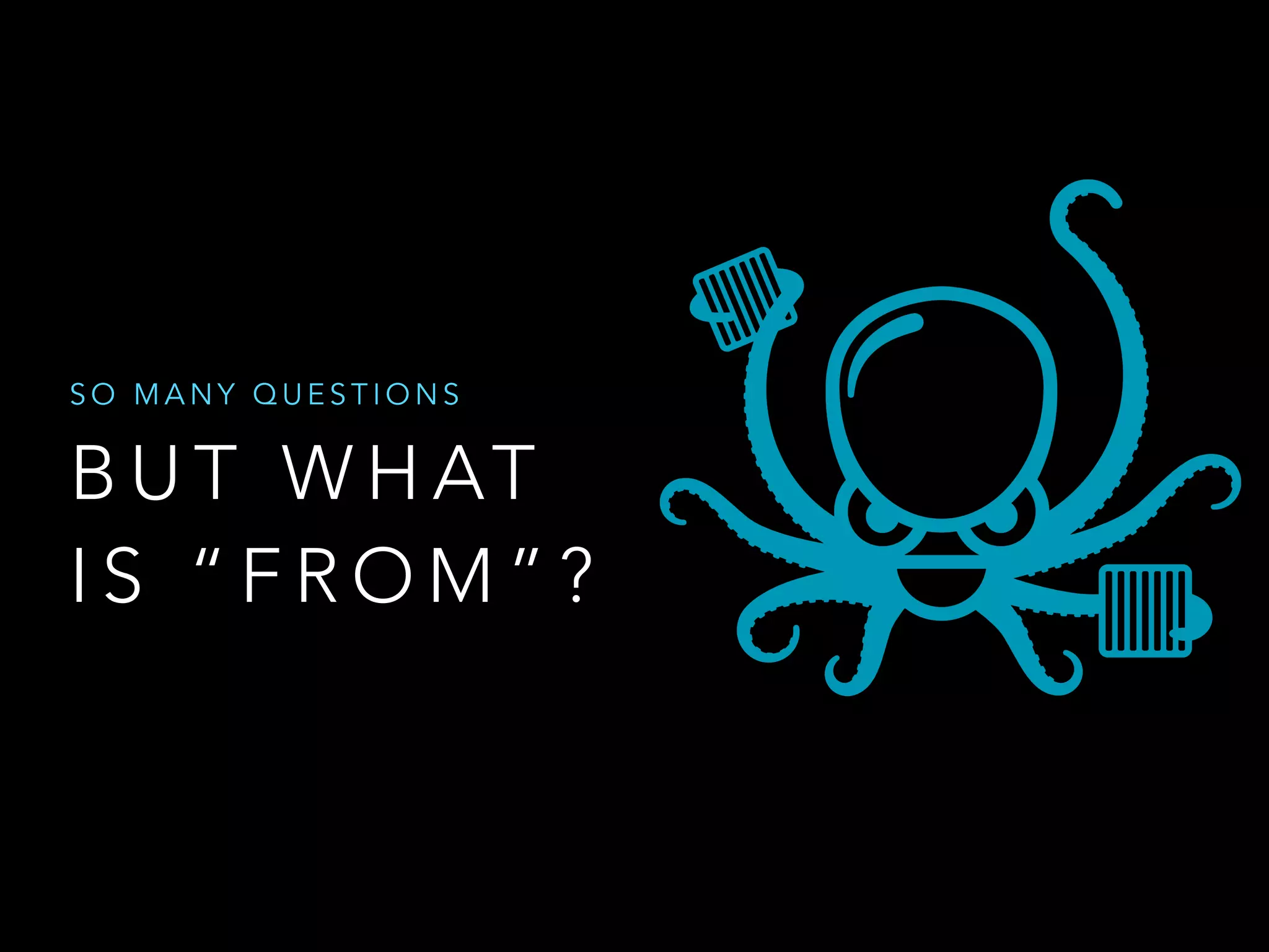 SO MANY QUESTIONS 
BUT WHAT 
IS “FROM”? 
 
