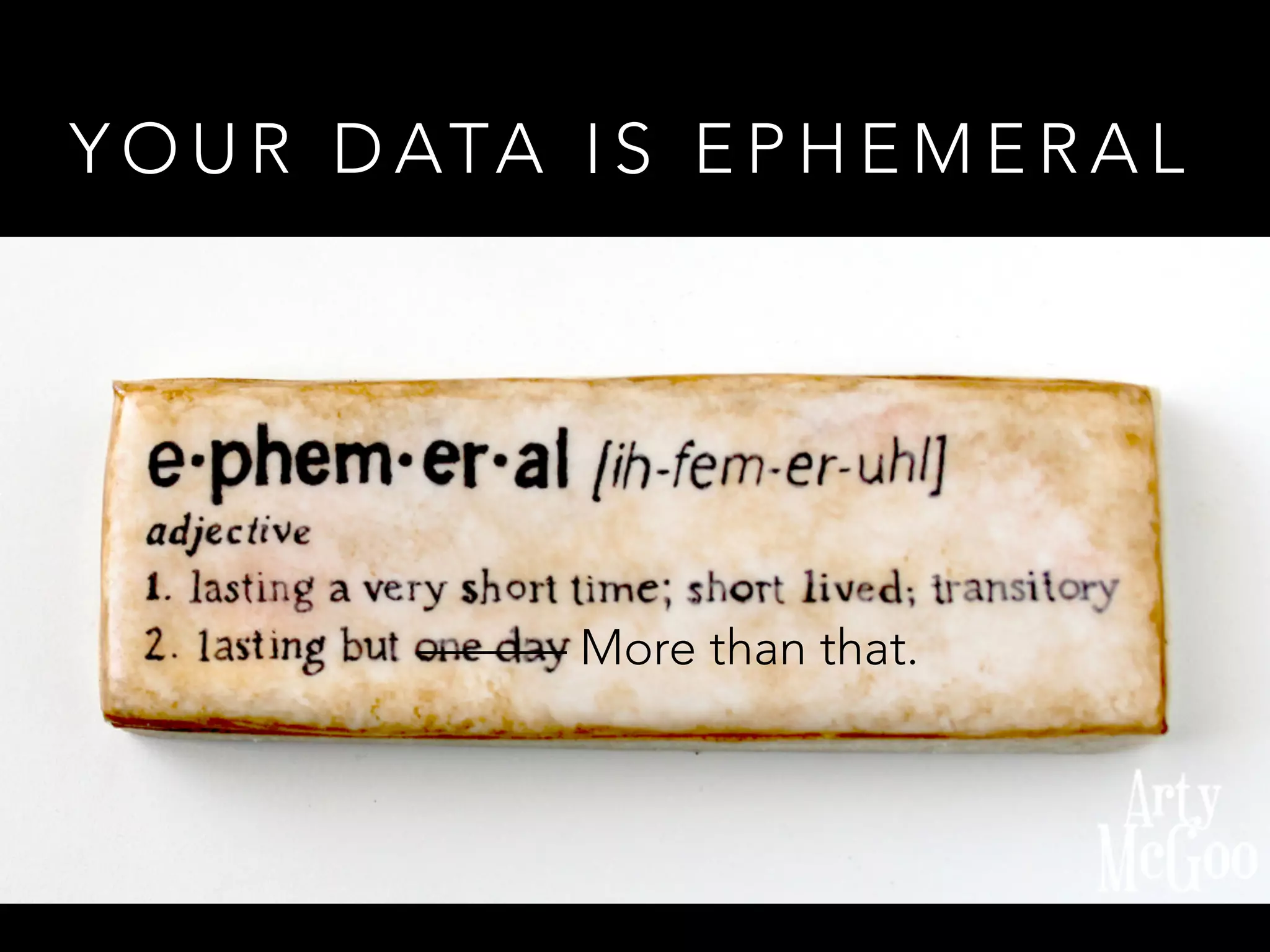 YOUR DATA IS EPHEMERAL 
——— More than that. 
 
