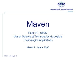 © OCTO Technology 2008
Maven
Paris VI – UPMC
Master Science et Technologies du Logiciel
Technologies Applicatives
Mardi 11 Mars 2008
 