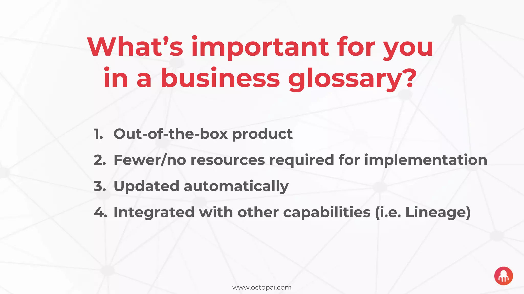 www.octopai.com
What’s important for you
in a business glossary?
1. Out-of-the-box product
2. Fewer/no resources required for implementation
3. Updated automatically
4. Integrated with other capabilities (i.e. Lineage)
 