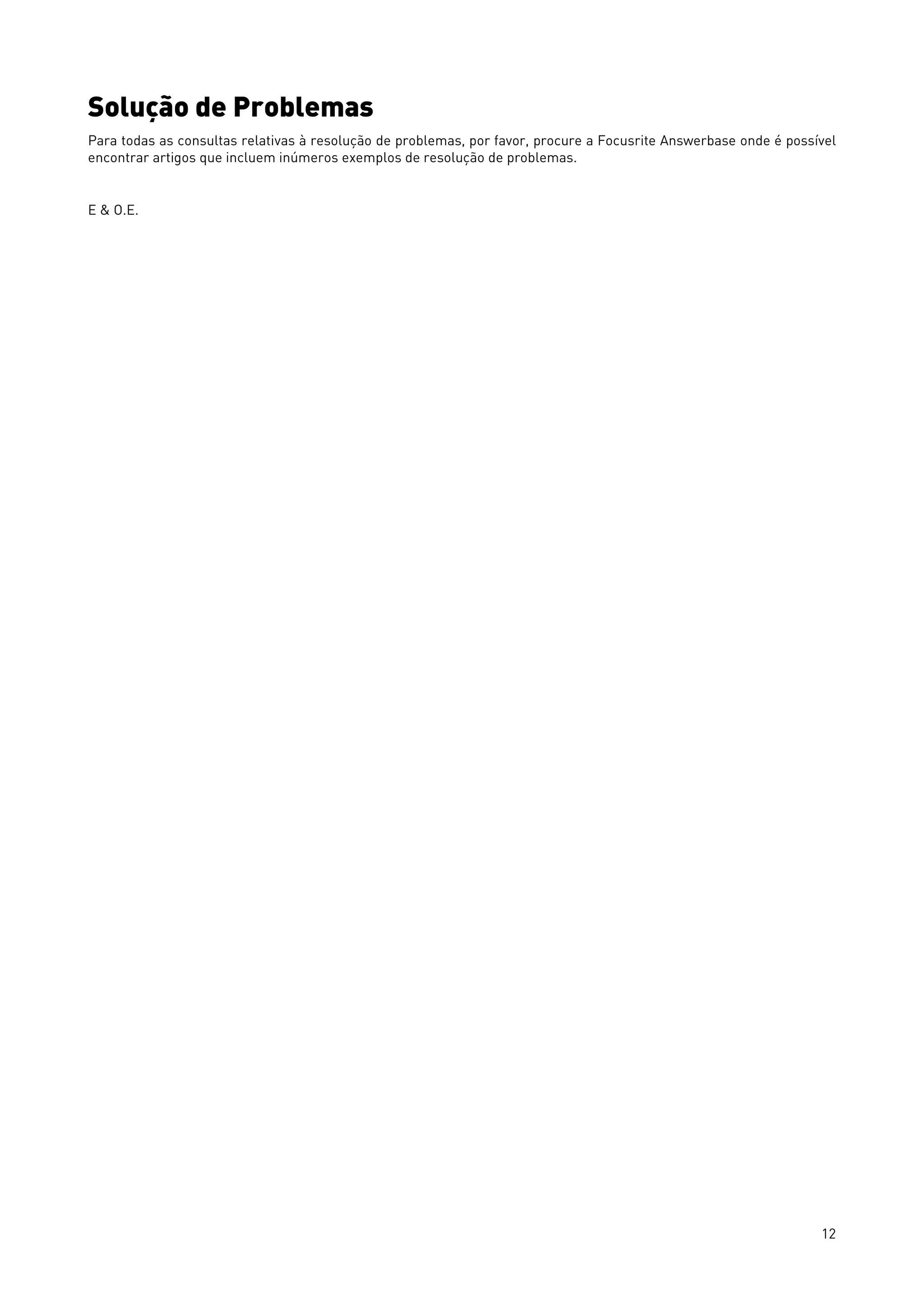 12
Solução de Problemas
Para todas as consultas relativas à resolução de problemas, por favor, procure a Focusrite Answerbase onde é possível
encontrar artigos que incluem inúmeros exemplos de resolução de problemas.
E & O.E.
 